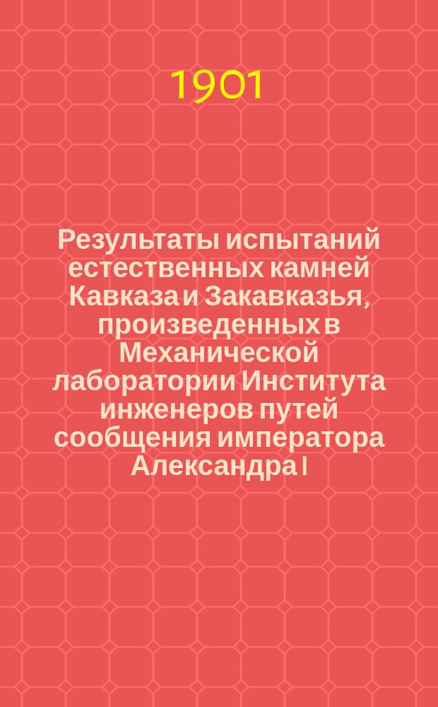 Результаты испытаний естественных камней Кавказа и Закавказья, произведенных в Механической лаборатории Института инженеров путей сообщения императора Александра I : С 1891 по 1901 г