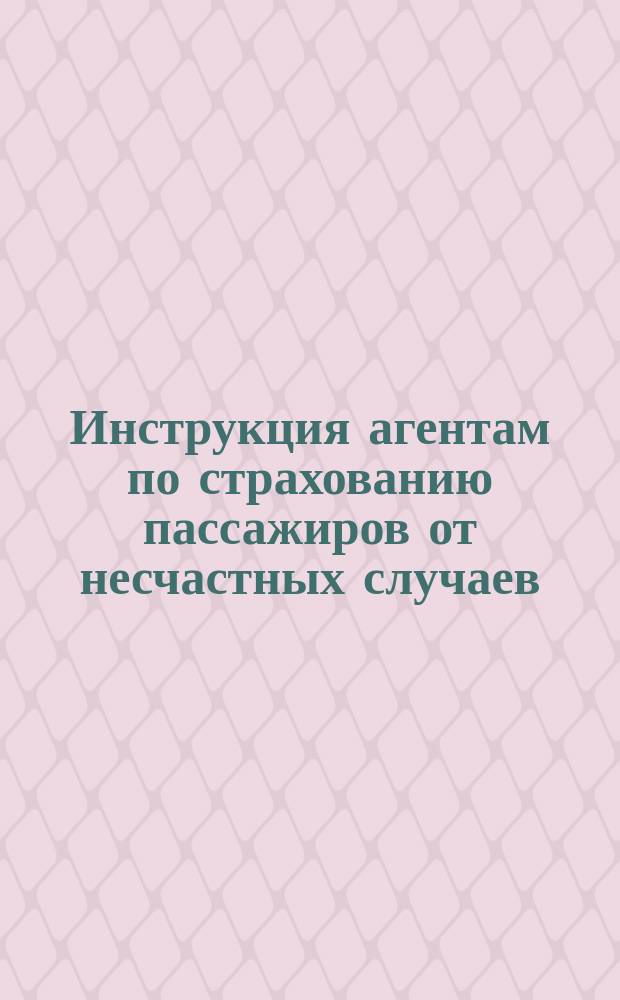 Инструкция агентам по страхованию пассажиров от несчастных случаев : (Выдача страх. свидетельств)