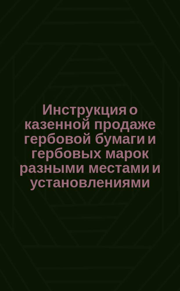 Инструкция о казенной продаже гербовой бумаги и гербовых марок разными местами и установлениями, кроме казначейств и таможен