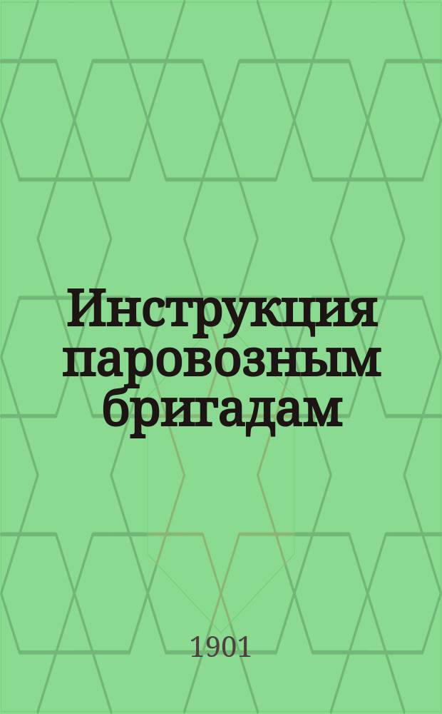 Инструкция паровозным бригадам : Сост. на основании правил техн. эксплуатации ж. д., утв. министром путей сооб. 8 февр. 1898 г