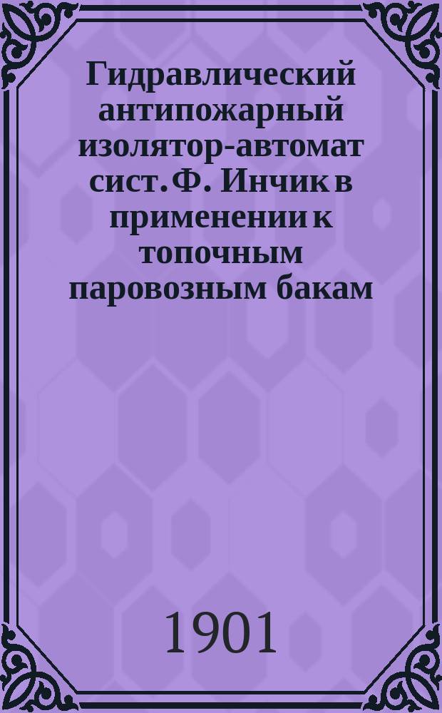 Гидравлический антипожарный изолятор-автомат сист. Ф. Инчик в применении к топочным паровозным бакам : (Патентованный)