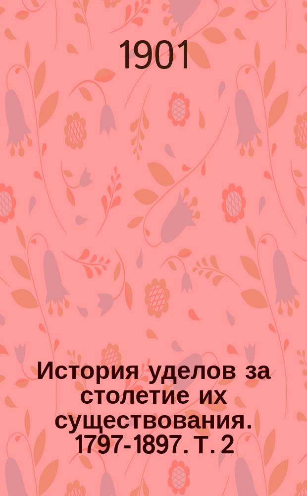 История уделов за столетие их существования. 1797-1897. Т. 2 : Крестьяне дворцовые, государевы и удельные