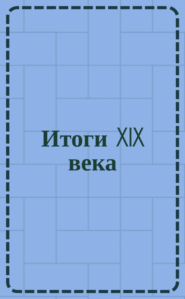 Итоги XIX века : Политика. Наука. Искусство. Техника и изобретения