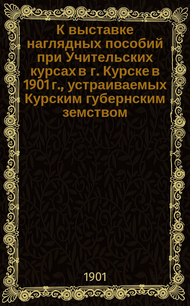 К выставке наглядных пособий при Учительских курсах в г. Курске в 1901 г., устраиваемых Курским губернским земством : В защиту наглядности обучения