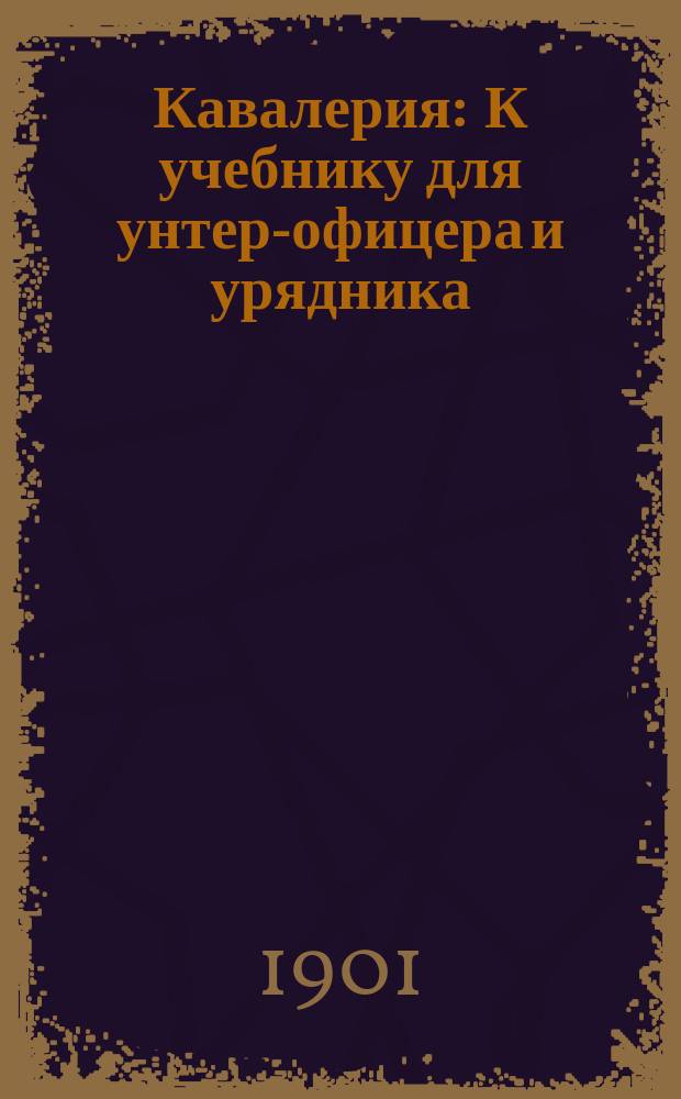 Кавалерия : К учебнику для унтер-офицера и урядника : Отд. полев. службы по уставу 1881 г