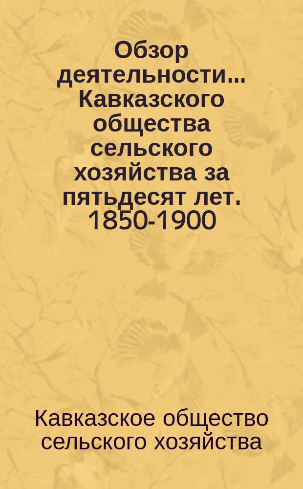 Обзор деятельности... Кавказского общества сельского хозяйства за пятьдесят лет. 1850-1900