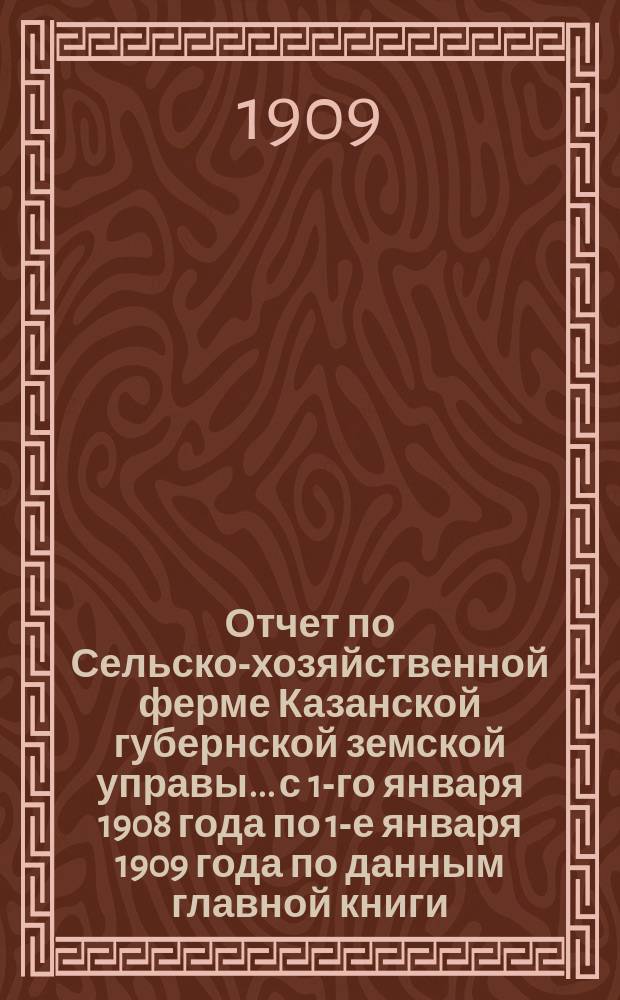 Отчет по Сельско-хозяйственной ферме Казанской губернской земской управы... с 1-го января 1908 года по 1-е января 1909 года по данным главной книги