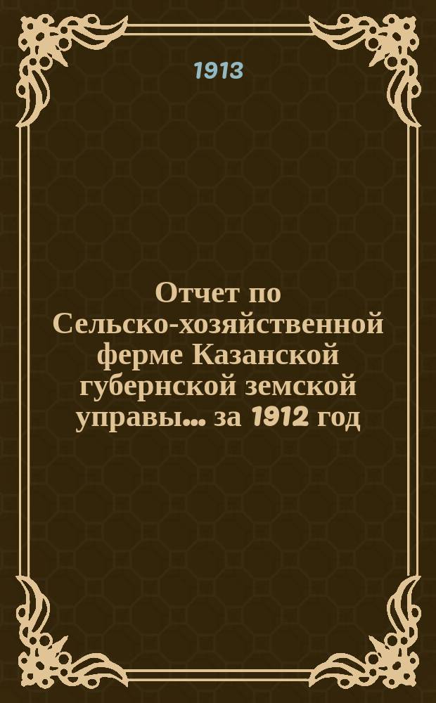 Отчет по Сельско-хозяйственной ферме Казанской губернской земской управы... за 1912 год