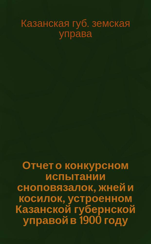 Отчет о конкурсном испытании сноповязалок, жней и косилок, устроенном Казанской губернской управой в 1900 году, 7, 8 и 9 июля на ферме Казанского губернского земства близ Казани