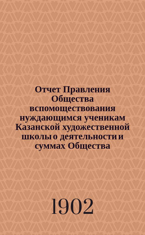 Отчет Правления Общества вспомоществования нуждающимся ученикам Казанской художественной школы о деятельности и суммах Общества... ... за 1901 год