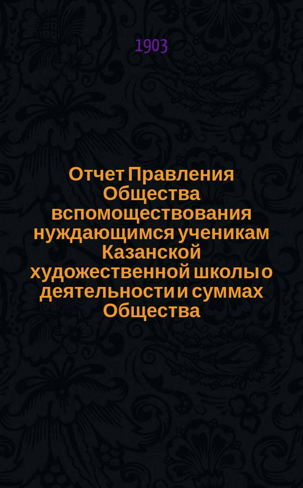 Отчет Правления Общества вспомоществования нуждающимся ученикам Казанской художественной школы о деятельности и суммах Общества... ... за 1902 год