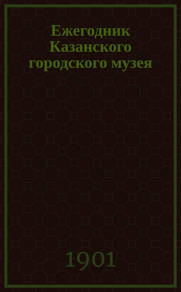Ежегодник Казанского городского музея : Отчет Совета музея. за 1895-1900 года