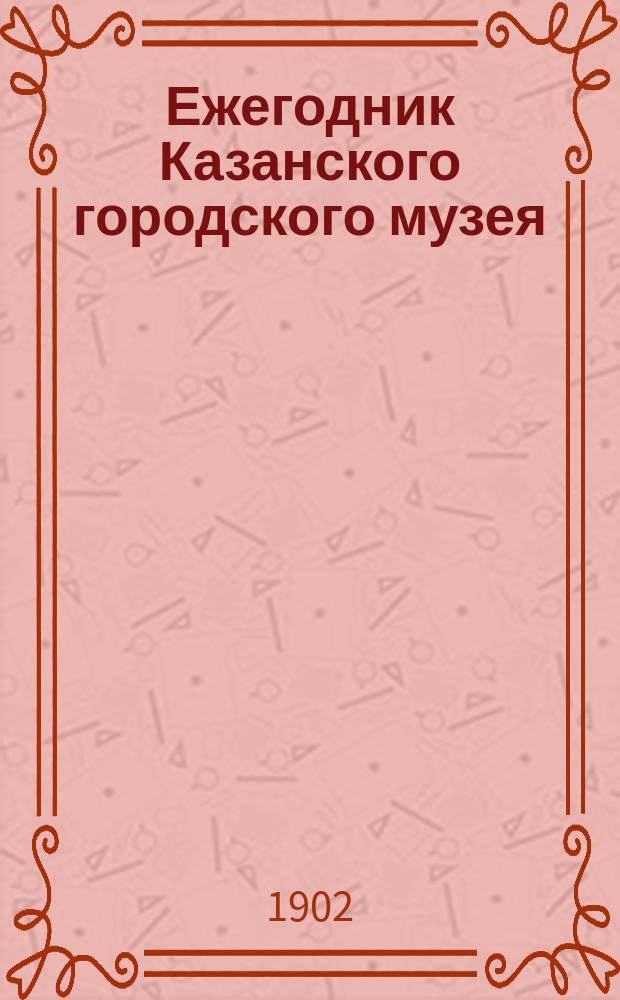 Ежегодник Казанского городского музея : Отчет Совета музея. за 1901 год