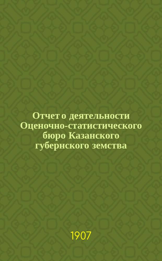 Отчет о деятельности Оценочно-статистического бюро Казанского губернского земства... за 1907 год
