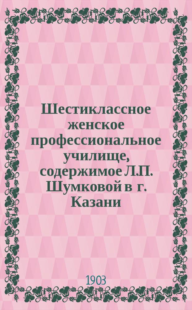 Шестиклассное женское профессиональное училище, содержимое Л.П. Шумковой в г. Казани : Правила для поступления в него и программы преподавания