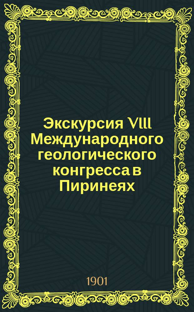 Экскурсия VIII Международного геологического конгресса в Пиринеях : Сообщено в заседании Отд. геологии и минералогии С.П.Б. о-ва естествоиспытателей 3 марта 1901 г.
