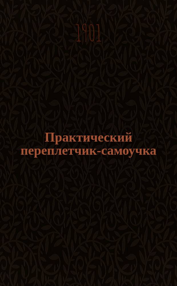 Практический переплетчик-самоучка : Полн. практ. шк. переплет., футляр., картонаж., линев., портф., рамоч., конверт., альбом. и брошюр. мастерства домаш. и фабрич. способами : В 4 ч