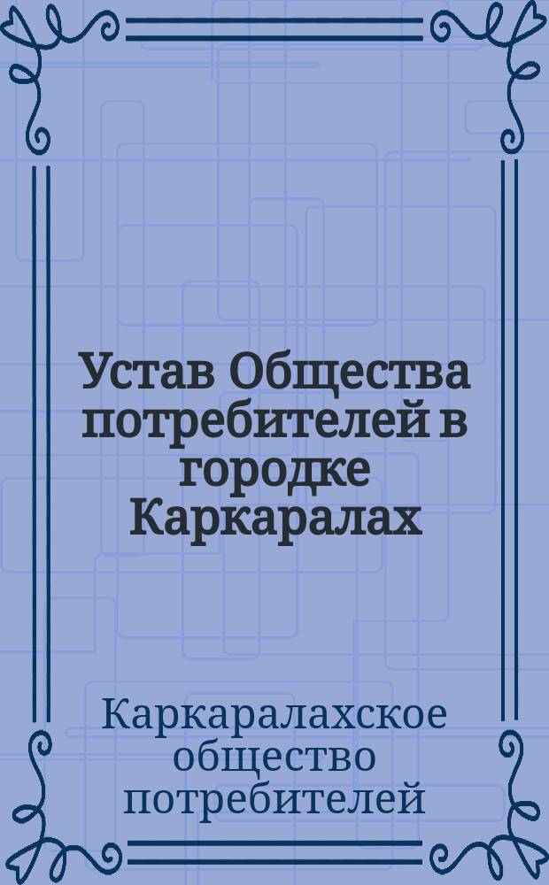 Устав Общества потребителей в городке Каркаралах (Семипалатинской области) : Утв. 28 апр. 1894 г.