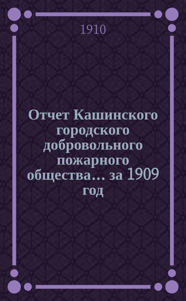 Отчет Кашинского городского добровольного пожарного общества... ... за 1909 год