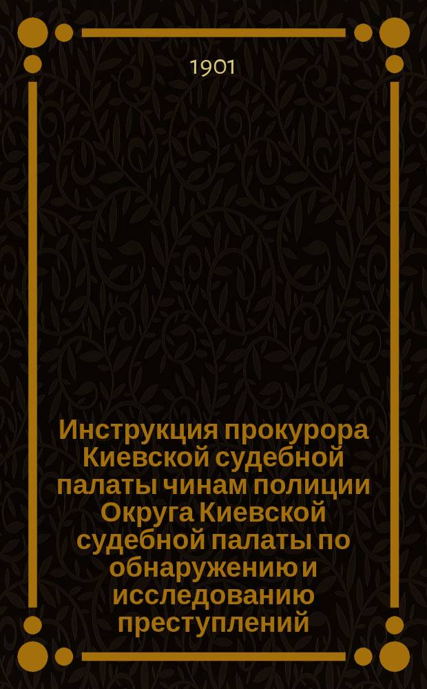 Инструкция прокурора Киевской судебной палаты чинам полиции Округа Киевской судебной палаты по обнаружению и исследованию преступлений
