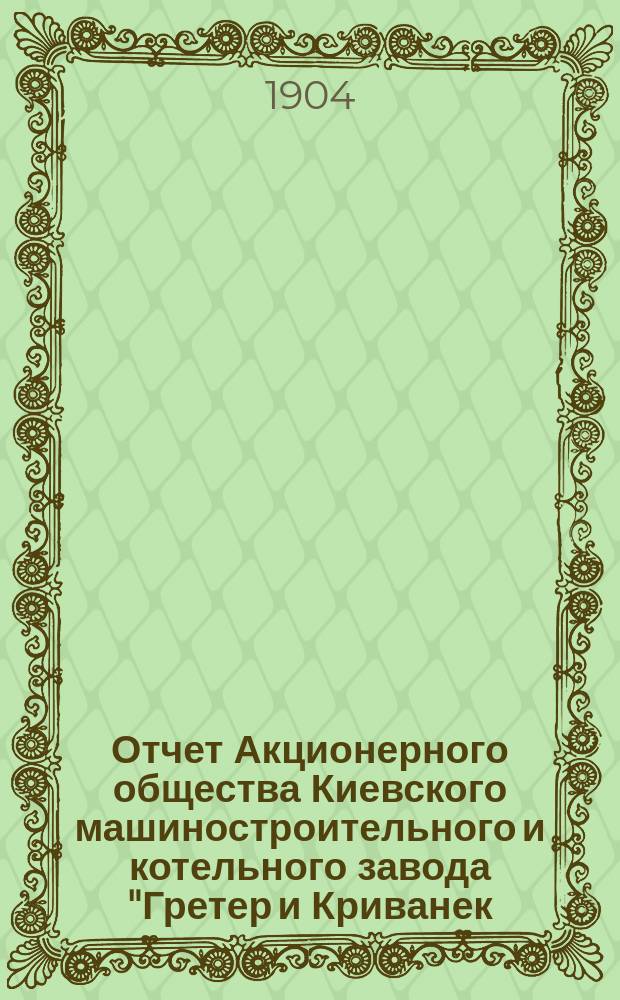 Отчет Акционерного общества Киевского машиностроительного и котельного завода "Гретер и Криванек...". за 1902-1903 операционный год