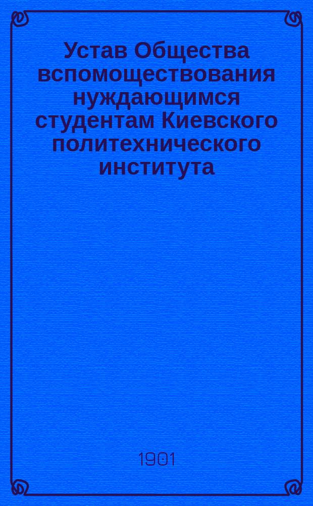 Устав Общества вспомоществования нуждающимся студентам Киевского политехнического института... : Утв. 5 окт. 1901 г.