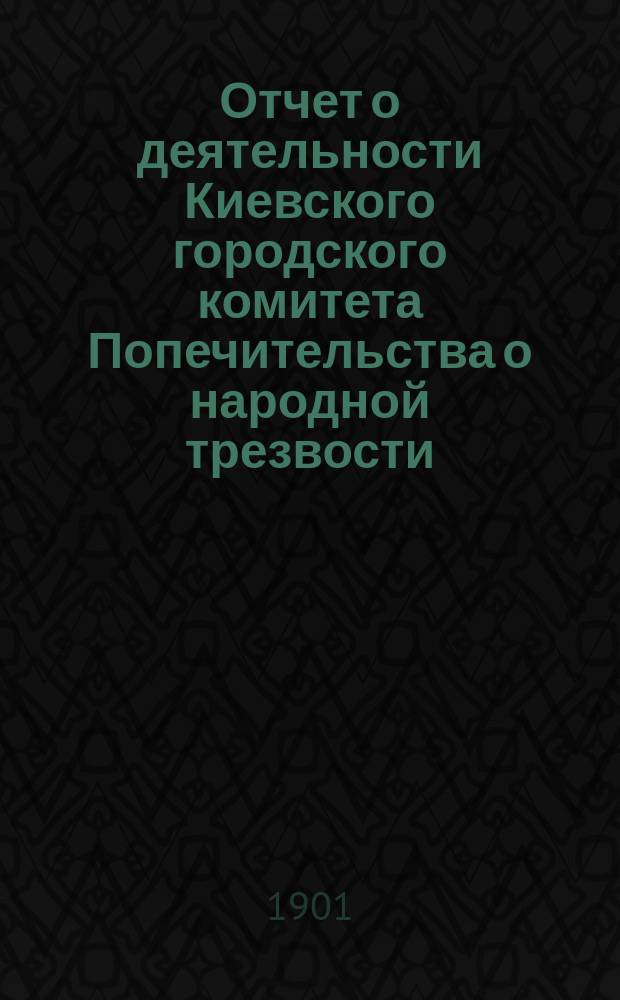 Отчет о деятельности Киевского городского комитета Попечительства о народной трезвости... за 1899 год