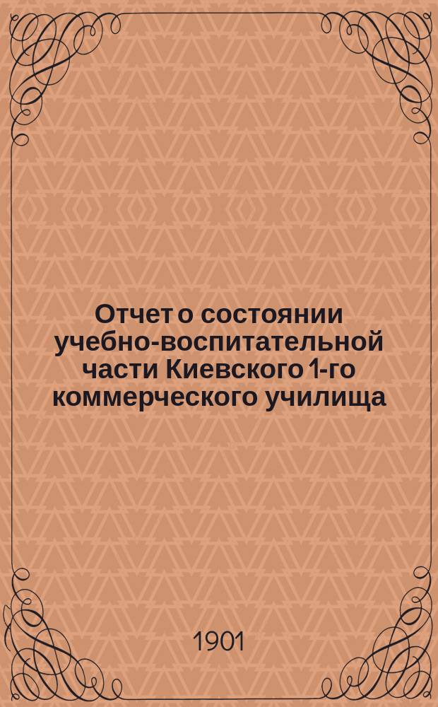 Отчет о состоянии учебно-воспитательной части Киевского 1-го коммерческого училища... за 1899-1900 уч. год