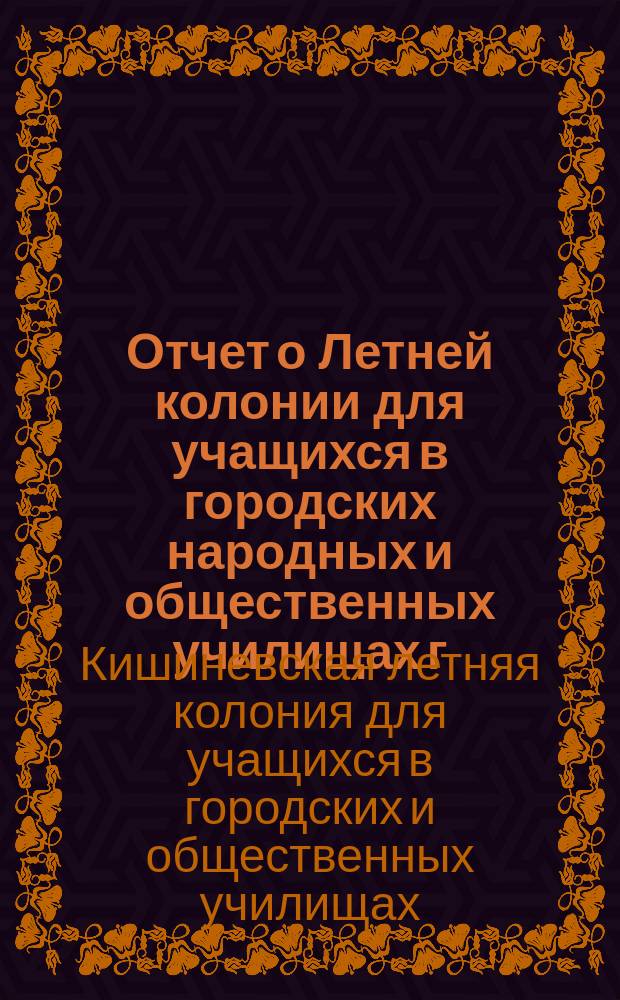 Отчет о Летней колонии для учащихся в городских народных и общественных училищах г. Кишинева...