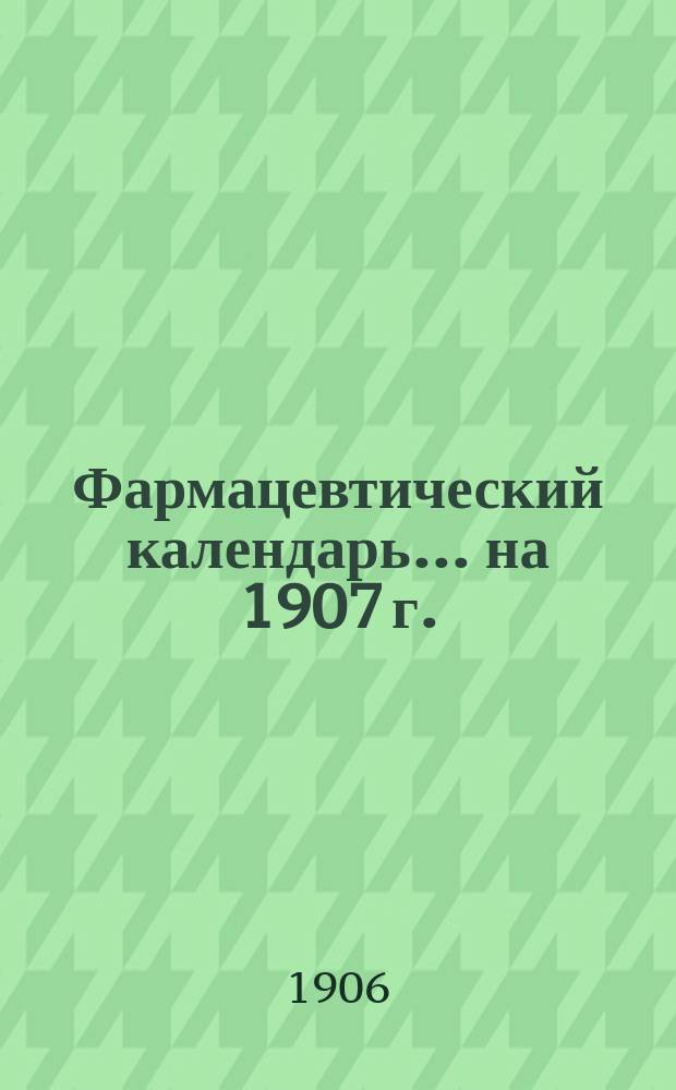 Фармацевтический календарь... ... на 1907 г.