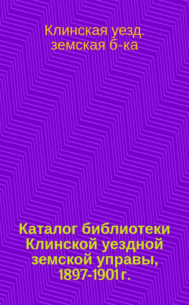 Каталог библиотеки Клинской уездной земской управы, 1897-1901 г. : Изд. 1901 г