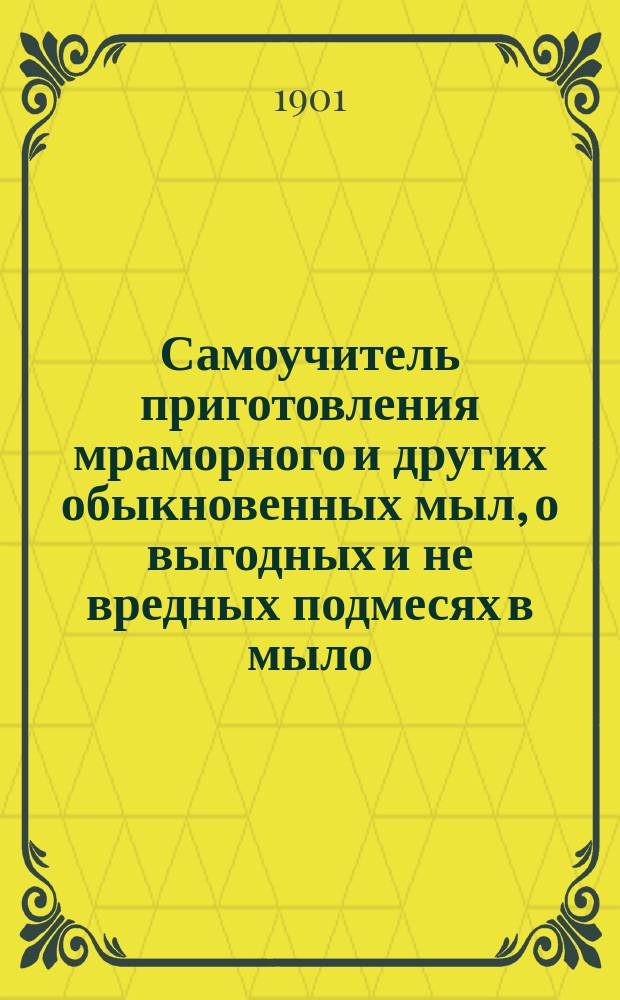 Самоучитель приготовления мраморного и других обыкновенных мыл, о выгодных и не вредных подмесях в мыло : (Секрет)