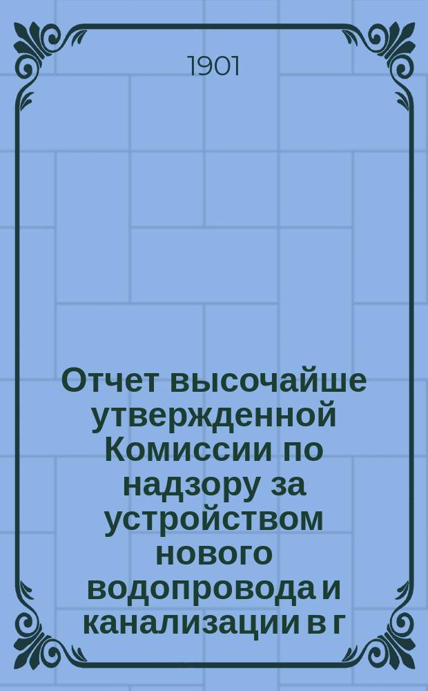 Отчет высочайше утвержденной Комиссии по надзору за устройством нового водопровода и канализации в г. Москве... за 1900 год