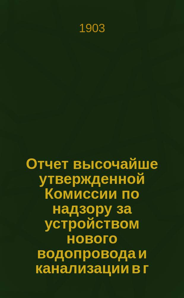Отчет высочайше утвержденной Комиссии по надзору за устройством нового водопровода и канализации в г. Москве... за 1902 год