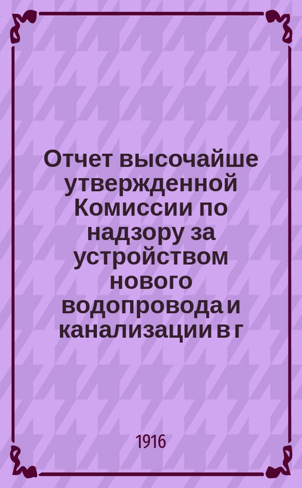 Отчет высочайше утвержденной Комиссии по надзору за устройством нового водопровода и канализации в г. Москве... за 1914 год