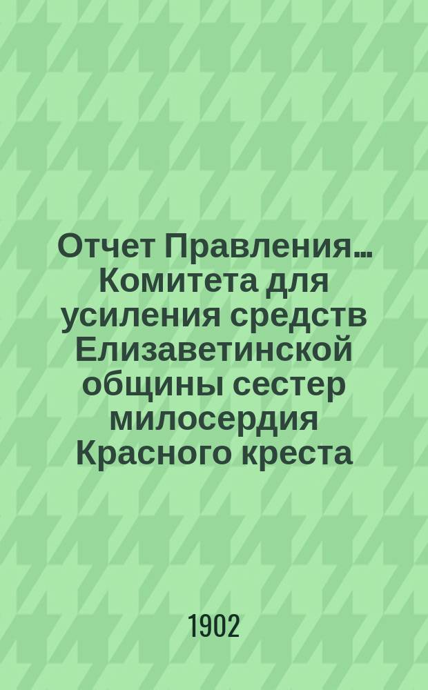 Отчет Правления... Комитета для усиления средств Елизаветинской общины сестер милосердия Красного креста... с 1 января 1901 г. по 1 января 1902 г.
