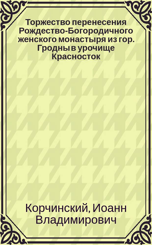 Торжество перенесения Рождество-Богородичного женского монастыря из гор. Гродны в урочище Красносток, Сокольского уезда