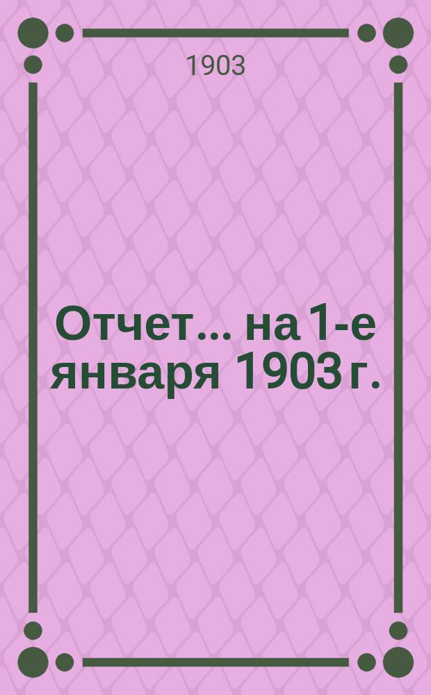 Отчет... ... на 1-е января 1903 г.