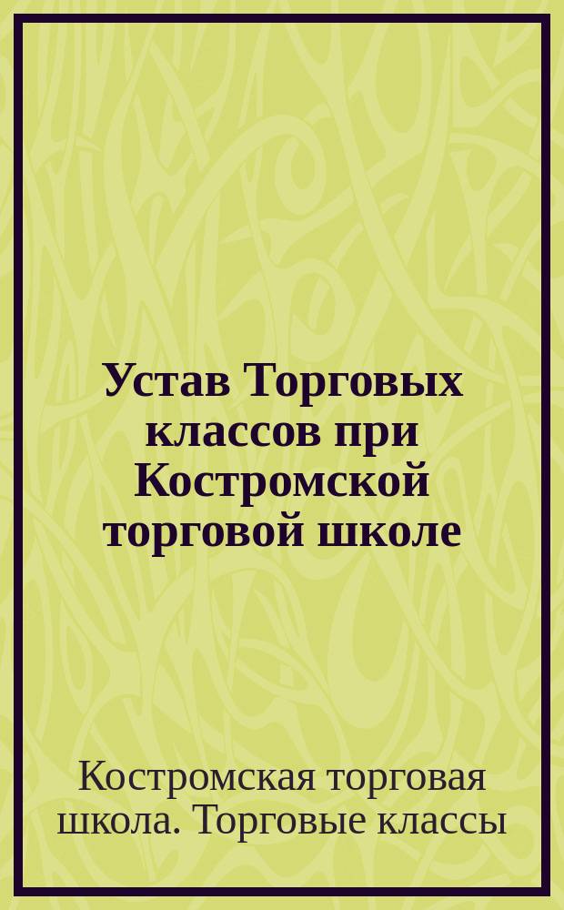 Устав Торговых классов при Костромской торговой школе : Утв. 5 июля 1901 г.