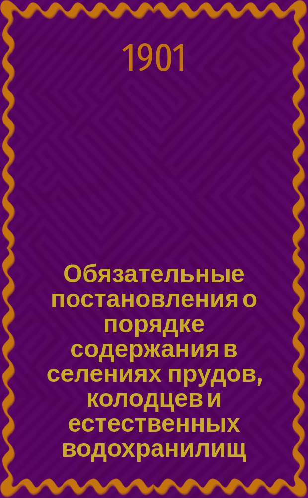 Обязательные постановления о порядке содержания в селениях прудов, колодцев и естественных водохранилищ, составленные Костромским губернским земским собранием для местных жителей согласно 2 п. 108 ст. Полож. о губ. и уездн. зем. учрежд. 1890 г.
