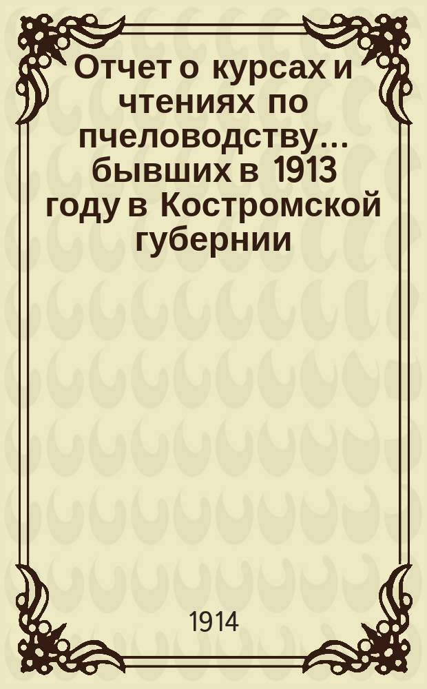Отчет о курсах и чтениях по пчеловодству... бывших в 1913 году в Костромской губернии
