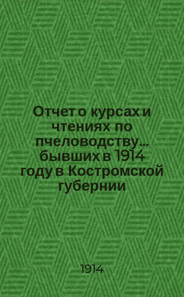Отчет о курсах и чтениях по пчеловодству... бывших в 1914 году в Костромской губернии