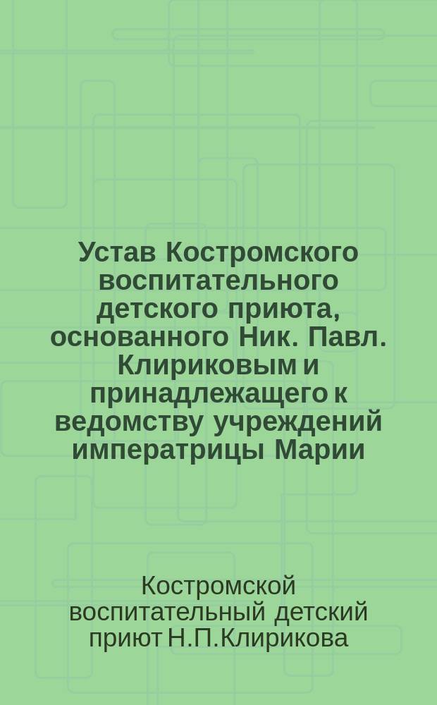 Устав Костромского воспитательного детского приюта, основанного Ник. Павл. Клириковым и принадлежащего к ведомству учреждений императрицы Марии : Утв. 23 янв. 1901 г.