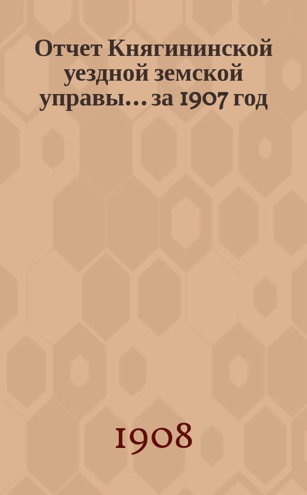 Отчет Княгининской уездной земской управы... ... за 1907 год