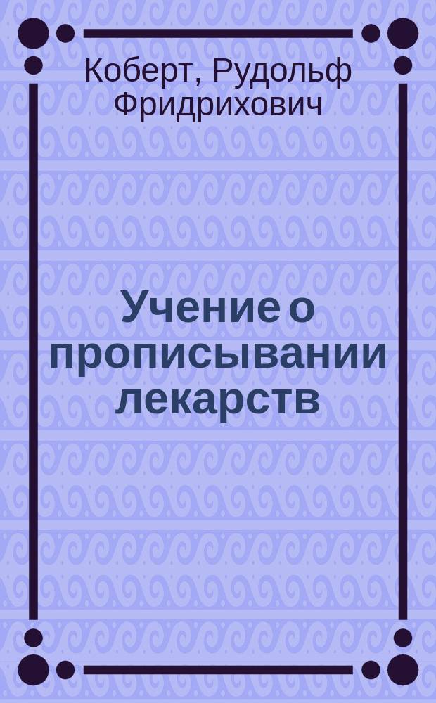 Учение о прописывании лекарств : Для студентов и врачей : (Prof. Dr. Rudolf Kobert, Arzneiverordnungslehre für Studierende und Aerzte. Dritte erw. Auflage, Stuttgart 1900)