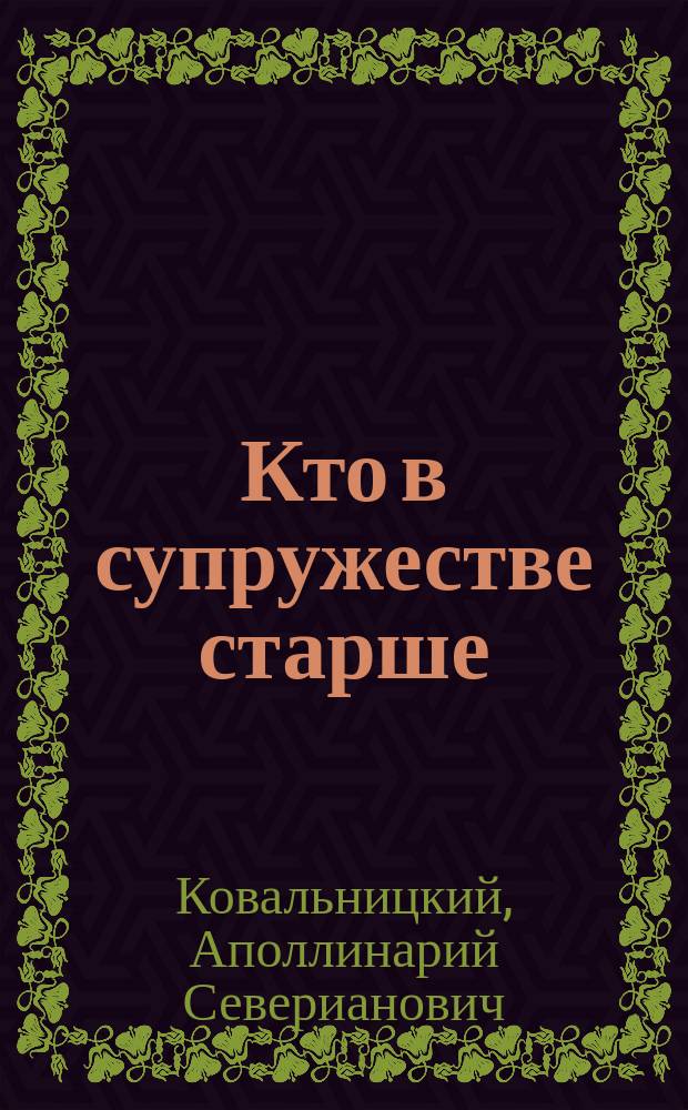 Кто в супружестве старше: муж или жена? : Речь при браковенчании, произнесенная протоиереем А. Ковальницким