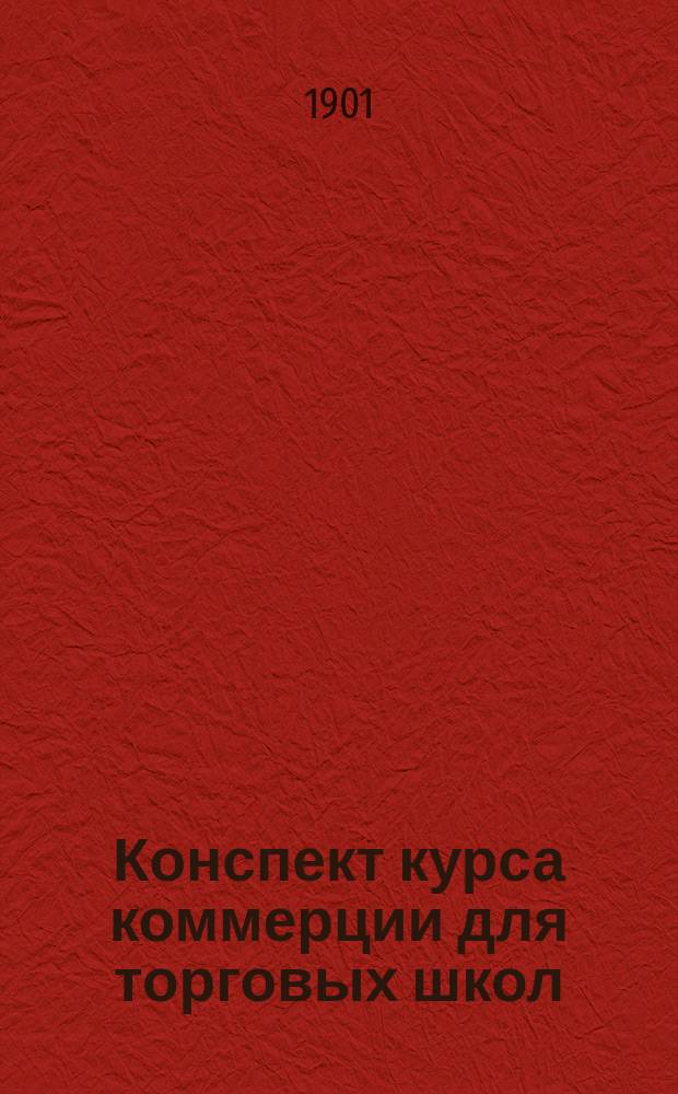 Конспект курса коммерции для торговых школ : Ч. 1-2. Ч. 1 : (Общая)