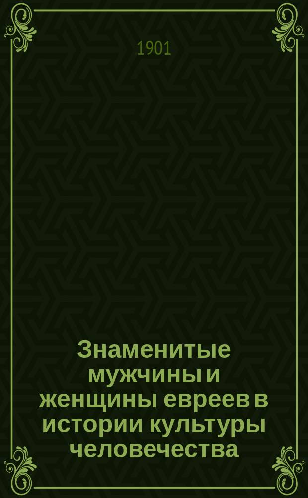 Знаменитые мужчины и женщины евреев в истории культуры человечества : Биогр. и характ. очерки прошлого и настоящего времени Роскошно-ил. изд. Настол. кн. для всех классов и наций. Вып. 1-3. Вып. 1