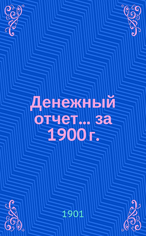 Денежный отчет... ... за 1900 г.