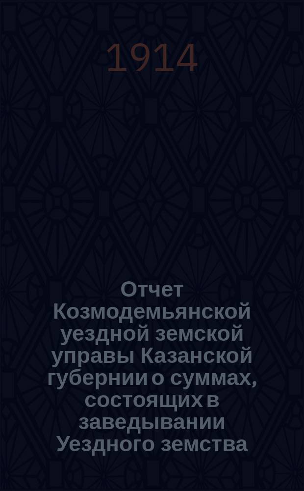 Отчет Козмодемьянской уездной земской управы Казанской губернии о суммах, состоящих в заведывании Уездного земства... за 1913 год